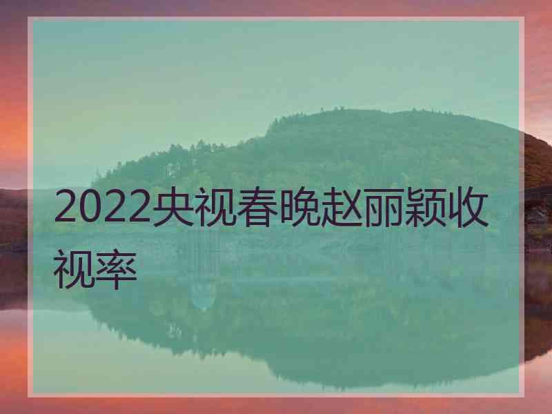 2022央视春晚赵丽颖收视率