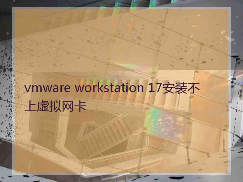 vmware workstation 17安装不上虚拟网卡