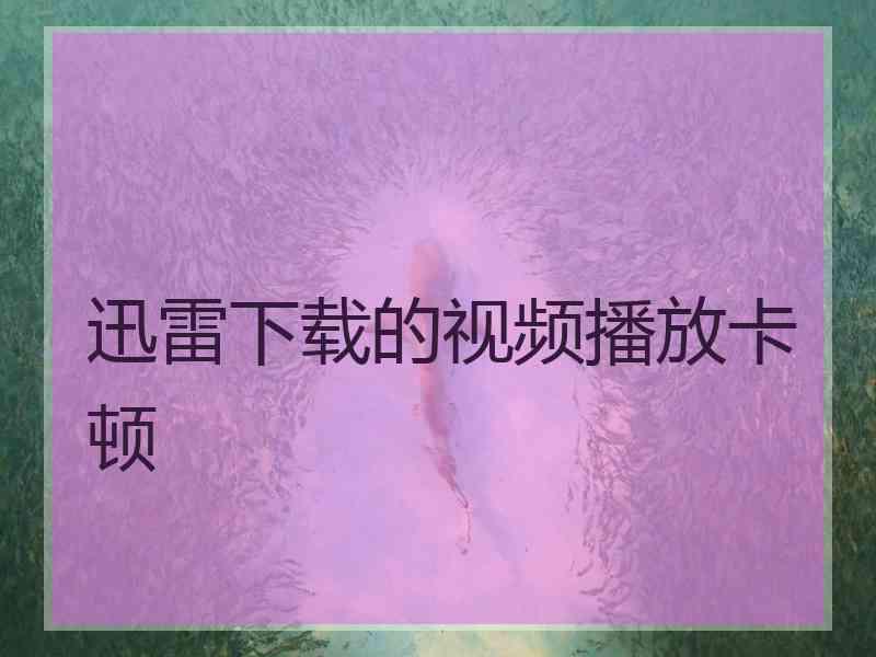 迅雷下载的视频播放卡顿