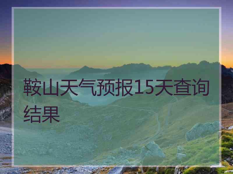 鞍山天气预报15天查询结果