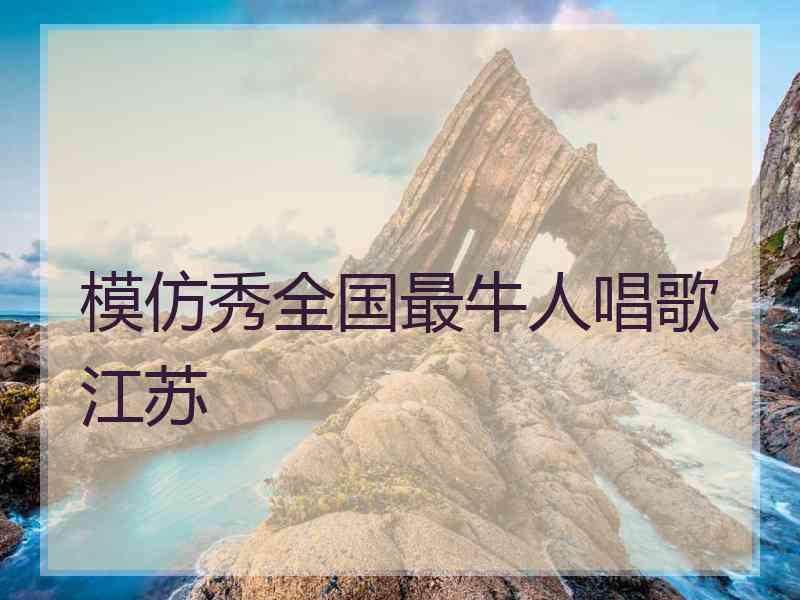 模仿秀全国最牛人唱歌江苏