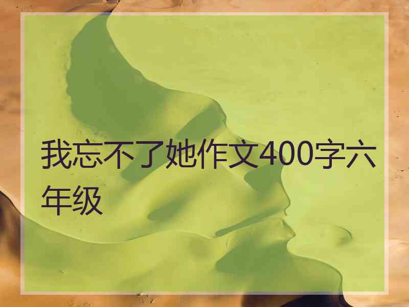 我忘不了她作文400字六年级