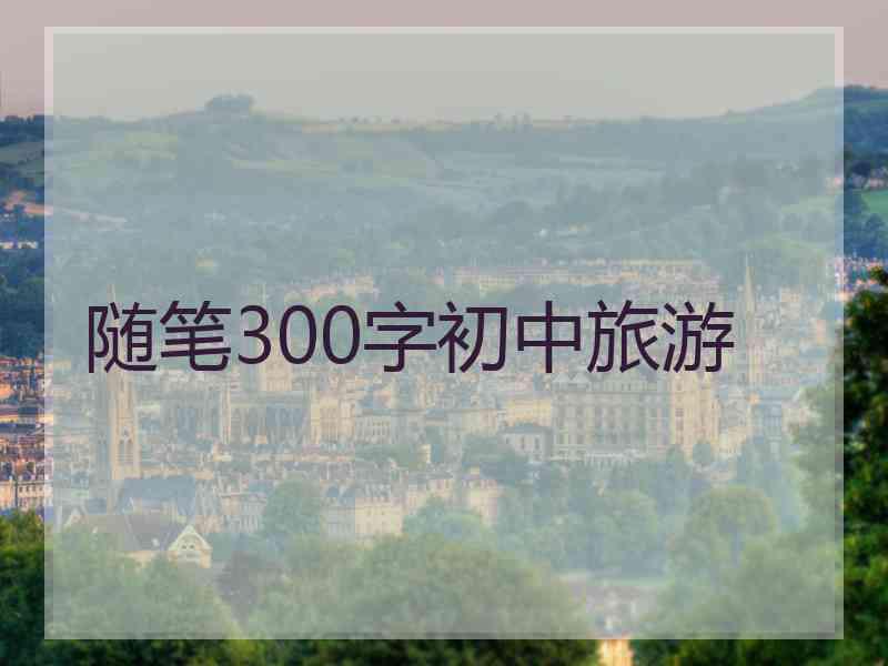 随笔300字初中旅游