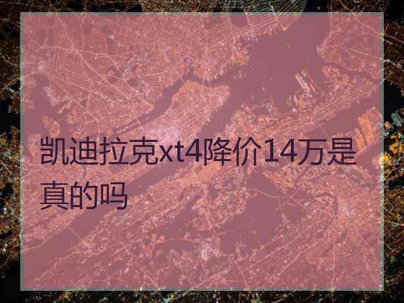 凯迪拉克xt4降价14万是真的吗