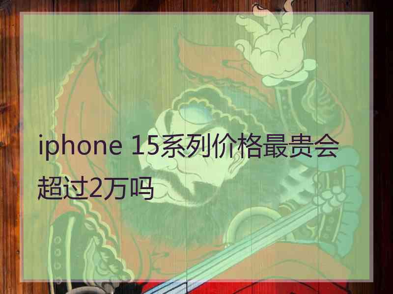 iphone 15系列价格最贵会超过2万吗