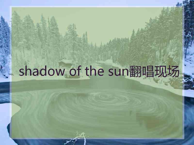 shadow of the sun翻唱现场