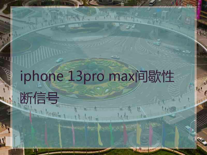 iphone 13pro max间歇性断信号