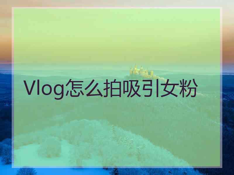 Vlog怎么拍吸引女粉