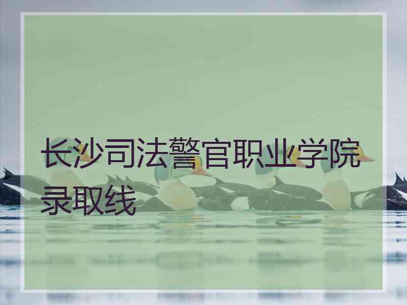 长沙司法警官职业学院录取线