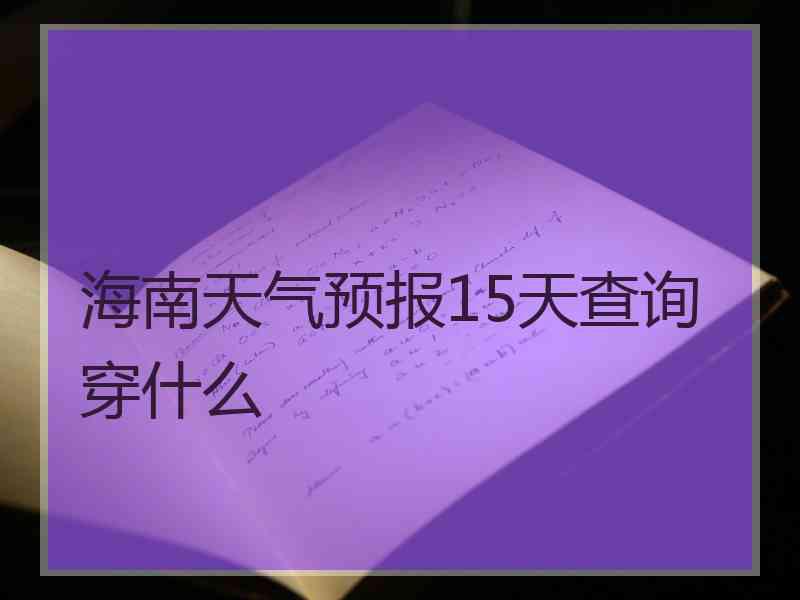 海南天气预报15天查询穿什么