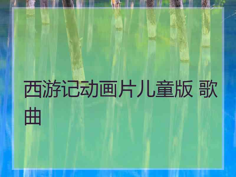 西游记动画片儿童版 歌曲