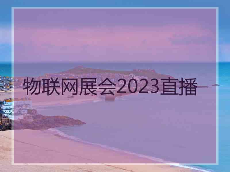 物联网展会2023直播