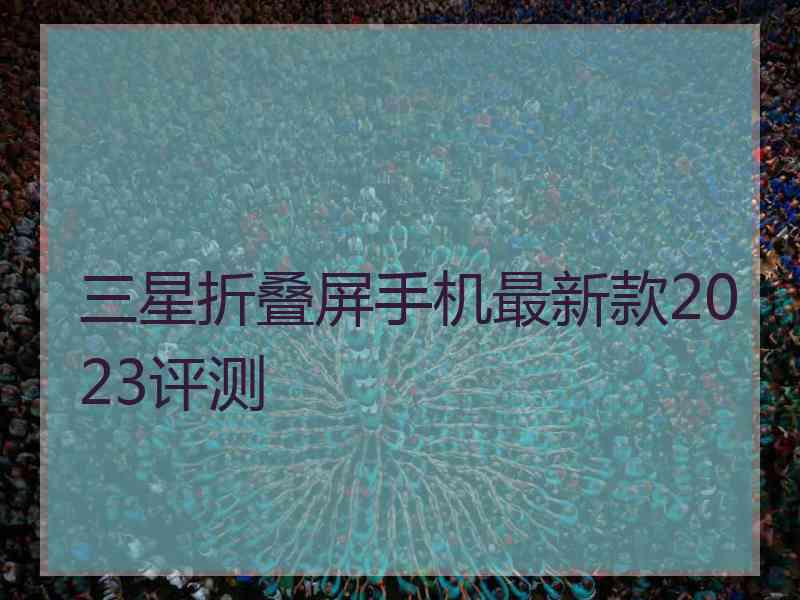 三星折叠屏手机最新款2023评测