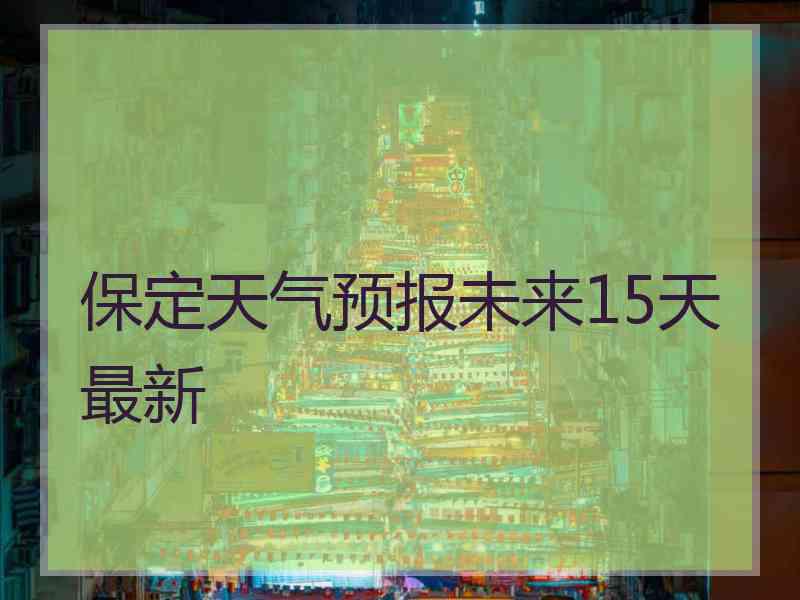 保定天气预报未来15天最新