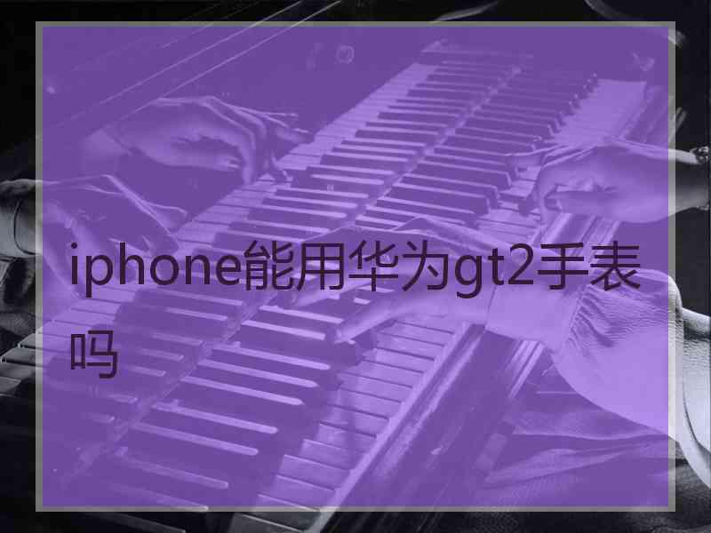 iphone能用华为gt2手表吗