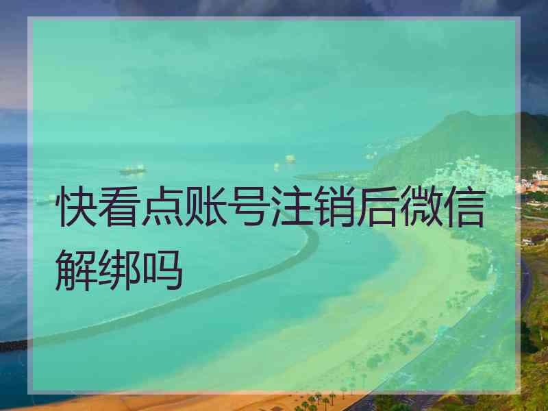 快看点账号注销后微信解绑吗