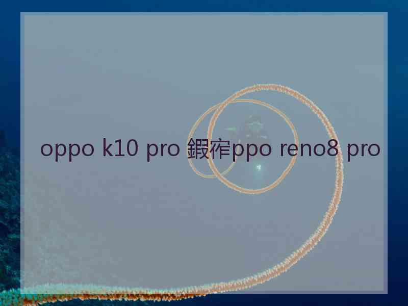 oppo k10 pro 鍜宱ppo reno8 pro