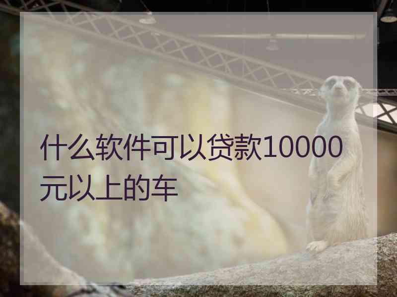 什么软件可以贷款10000元以上的车