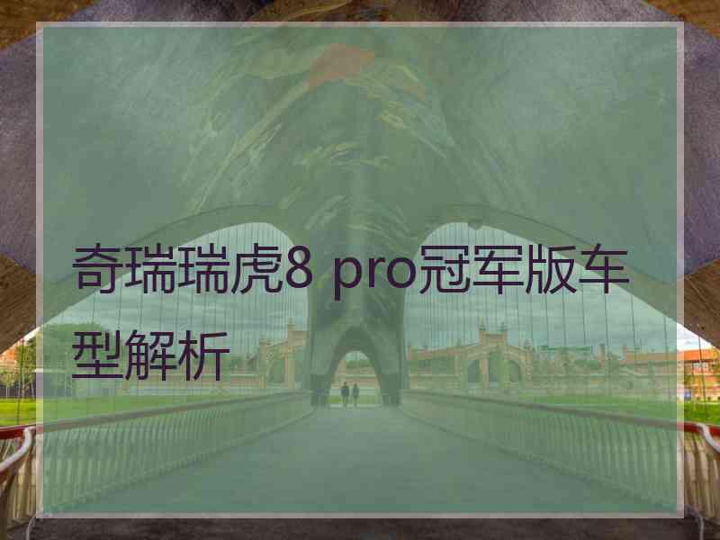 奇瑞瑞虎8 pro冠军版车型解析