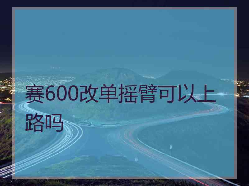 赛600改单摇臂可以上路吗