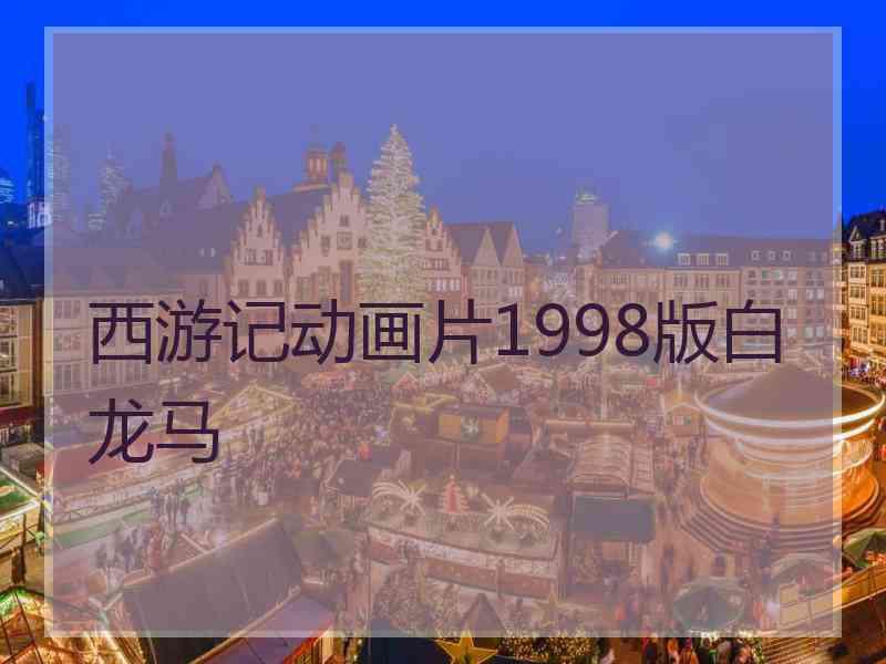 西游记动画片1998版白龙马