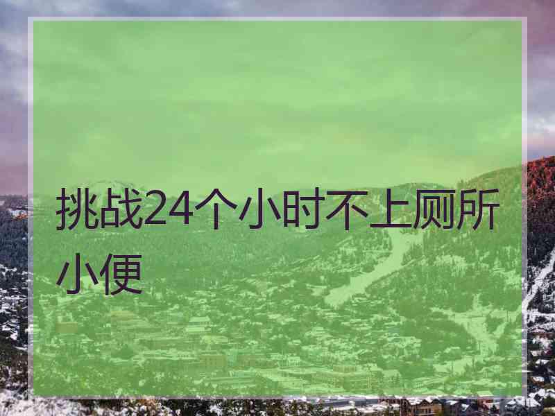 挑战24个小时不上厕所小便