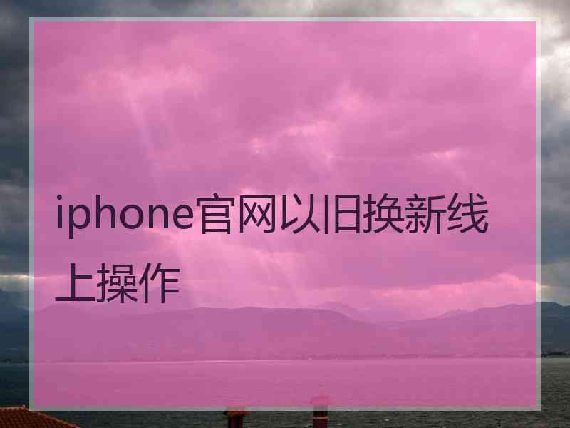 iphone官网以旧换新线上操作