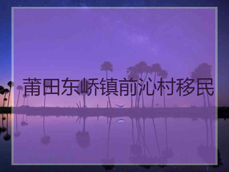 莆田东峤镇前沁村移民