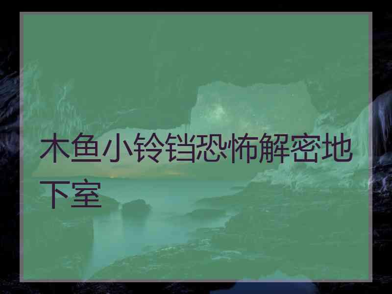 木鱼小铃铛恐怖解密地下室