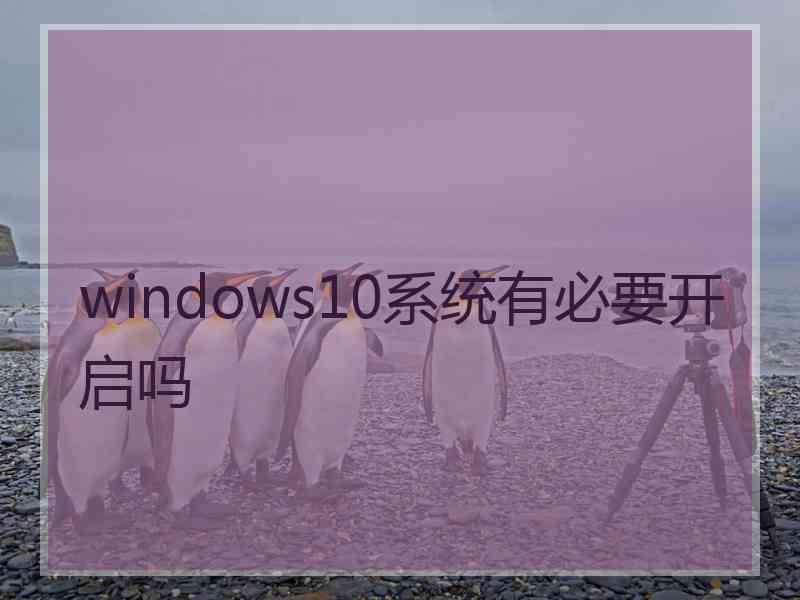 windows10系统有必要开启吗