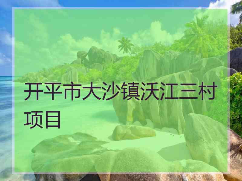 开平市大沙镇沃江三村项目