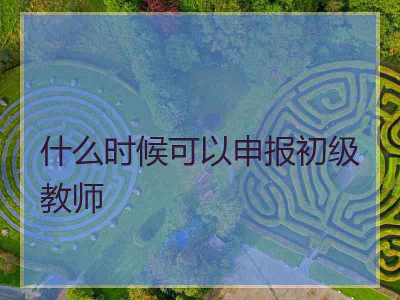 什么时候可以申报初级教师