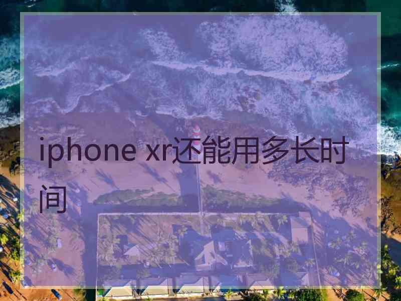 iphone xr还能用多长时间