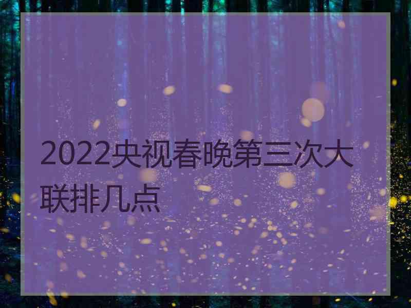 2022央视春晚第三次大联排几点