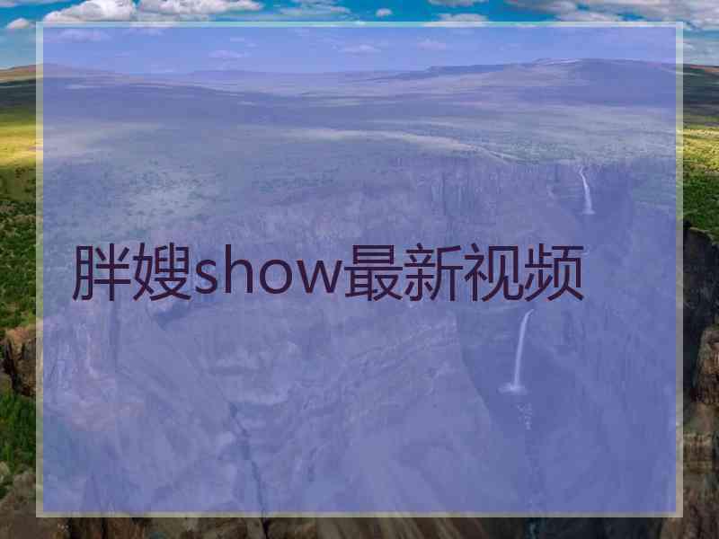 胖嫂show最新视频