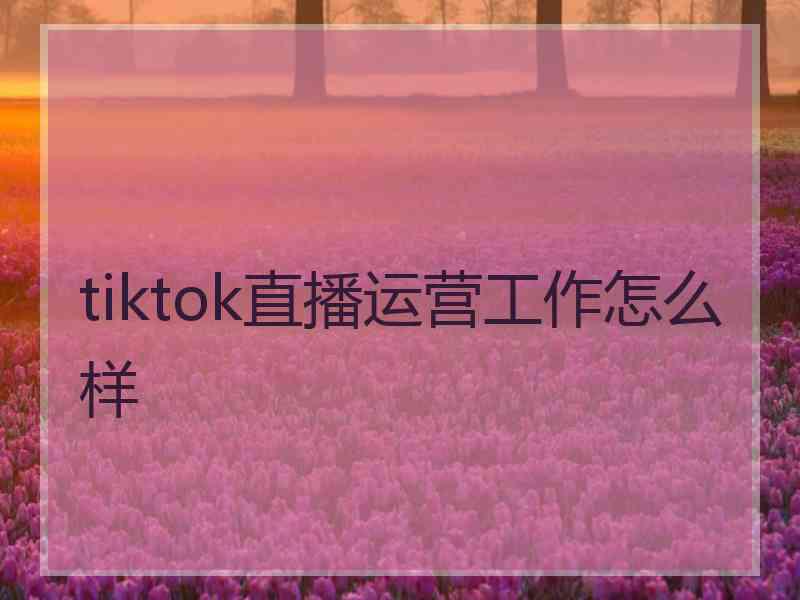 tiktok直播运营工作怎么样