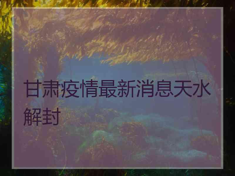 甘肃疫情最新消息天水解封