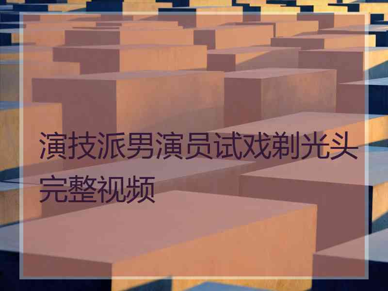 演技派男演员试戏剃光头完整视频