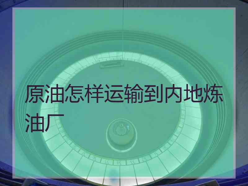 原油怎样运输到内地炼油厂