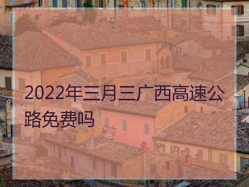 2022年三月三广西高速公路免费吗