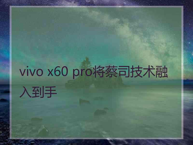 vivo x60 pro将蔡司技术融入到手