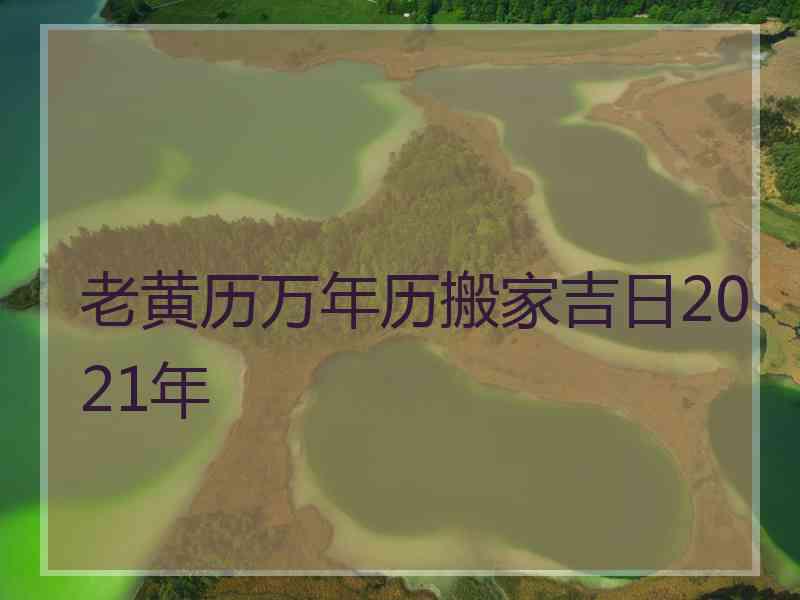 老黄历万年历搬家吉日2021年