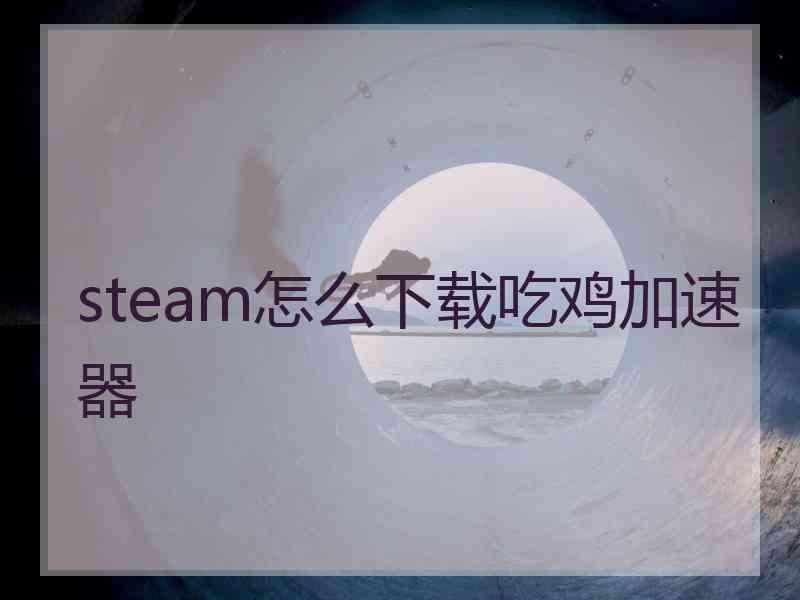 steam怎么下载吃鸡加速器