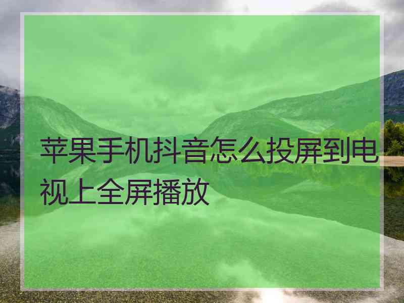 苹果手机抖音怎么投屏到电视上全屏播放