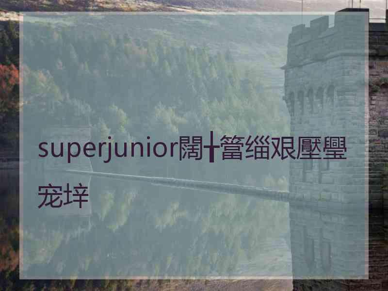 superjunior闊╁簹缁艰壓璺宠垶