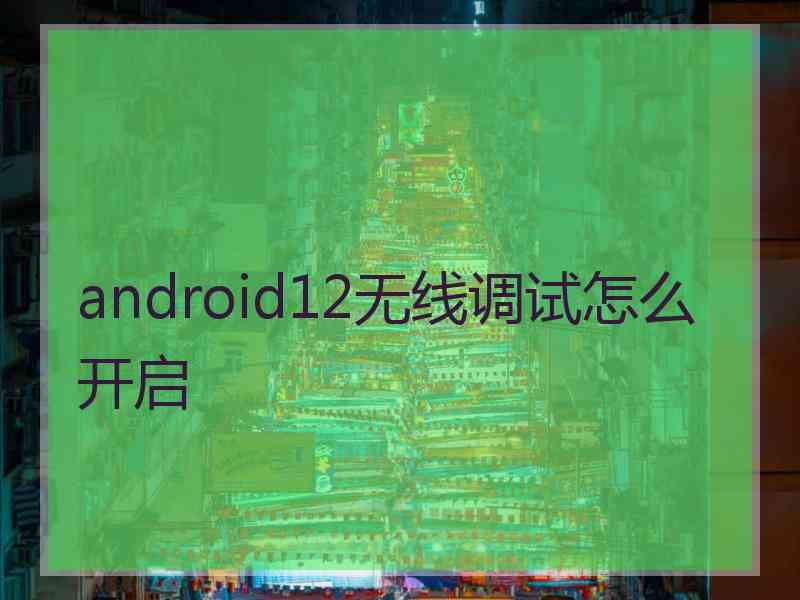 android12无线调试怎么开启