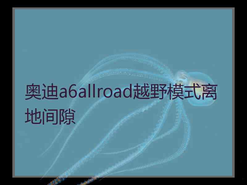 奥迪a6allroad越野模式离地间隙