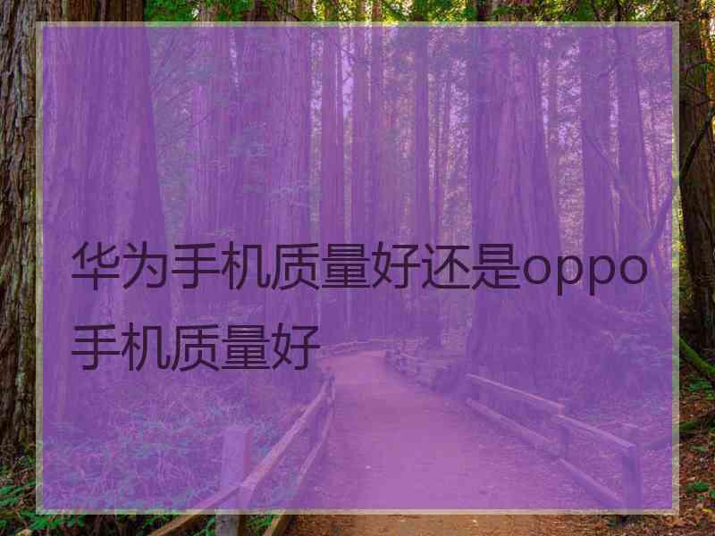 华为手机质量好还是oppo手机质量好