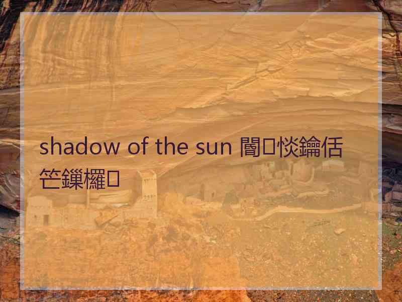 shadow of the sun 閽㈢惔鑰佸笀鏁欏