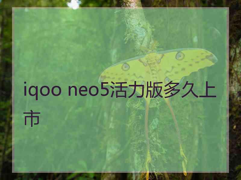 iqoo neo5活力版多久上市